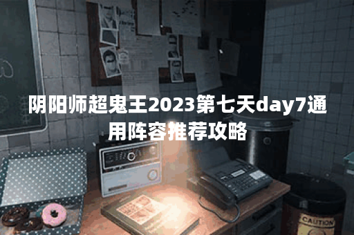 阴阳师超鬼王2023第七天day7通用阵容推荐攻略