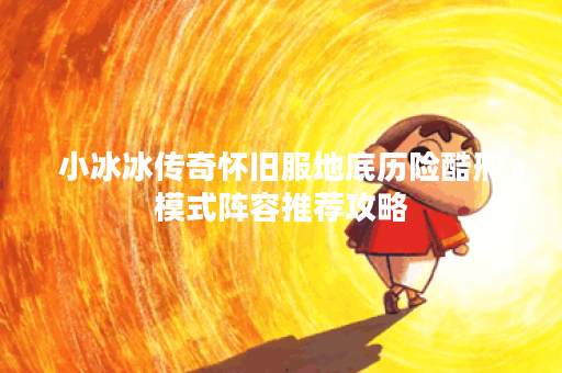小冰冰传奇怀旧服地底历险酷刑模式阵容推荐攻略