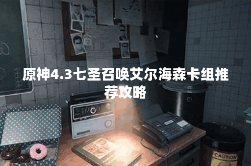 原神4.3七圣召唤艾尔海森卡组推荐攻略