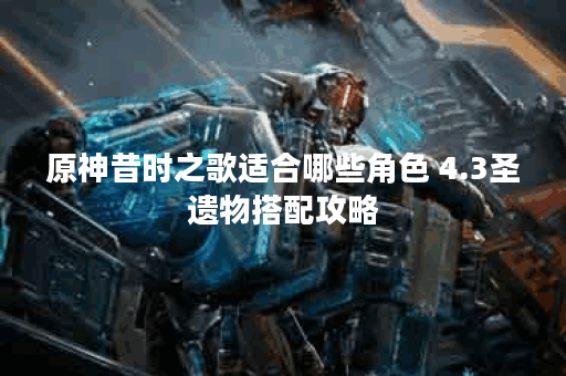 原神昔时之歌适合哪些角色 4.3圣遗物搭配攻略
