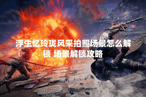 浮生忆玲珑风采拍照场景怎么解锁 场景解锁攻略