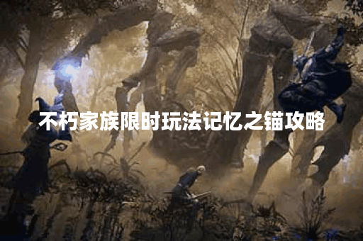 不朽家族限时玩法记忆之锚攻略