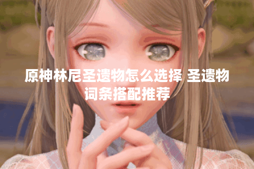 原神林尼圣遗物怎么选择 圣遗物词条搭配推荐