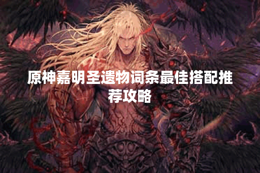 原神嘉明圣遗物词条最佳搭配推荐攻略