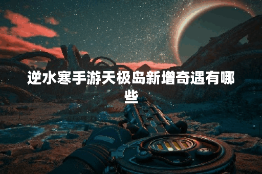 逆水寒手游天极岛新增奇遇有哪些