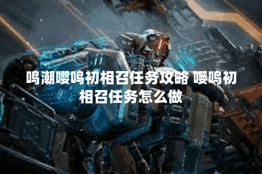 鸣潮嘤鸣初相召任务攻略 嘤鸣初相召任务怎么做