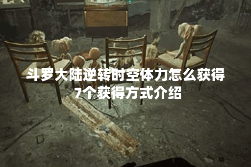 斗罗大陆逆转时空体力怎么获得 7个获得方式介绍