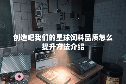 创造吧我们的星球饲料品质怎么提升方法介绍