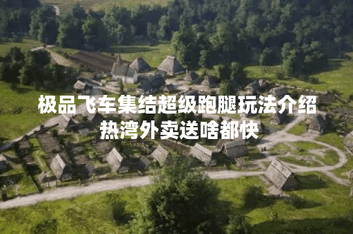 极品飞车集结超级跑腿玩法介绍 热湾外卖送啥都快 极品飞车集结超级跑腿玩法介绍 热湾外卖送啥都快