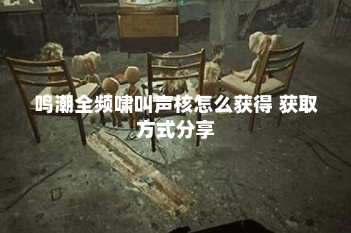 鸣潮全频啸叫声核怎么获得 获取方式分享