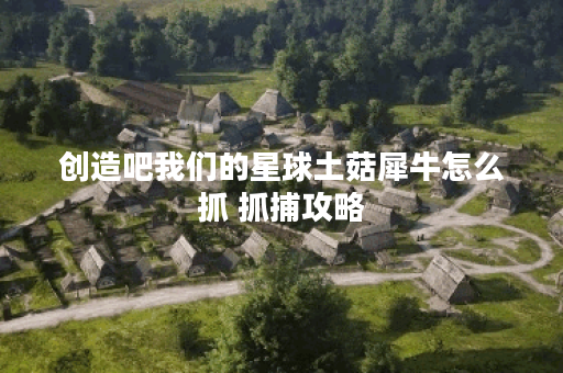 创造吧我们的星球土菇犀牛怎么抓 抓捕攻略
