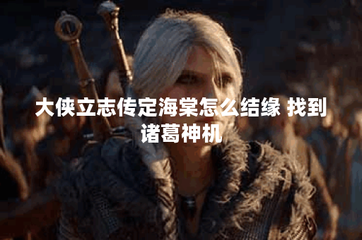 大侠立志传定海棠怎么结缘 找到诸葛神机