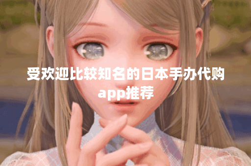 受欢迎比较知名的日本手办代购app推荐