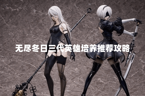 无尽冬日三代英雄培养推荐攻略