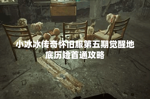 小冰冰传奇怀旧服第五期觉醒地底历险首通攻略