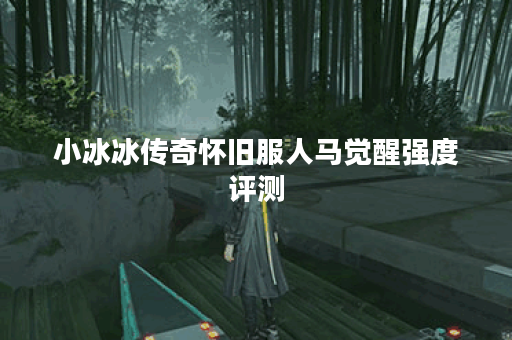 小冰冰传奇怀旧服人马觉醒强度评测