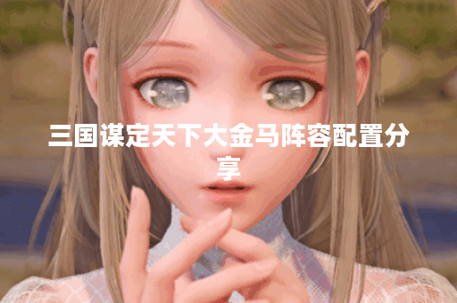 三国谋定天下大金马阵容配置分享