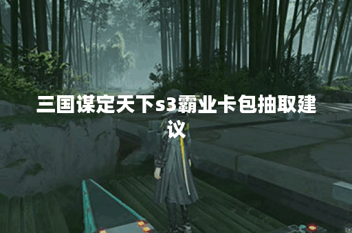 三国谋定天下s3霸业卡包抽取建议