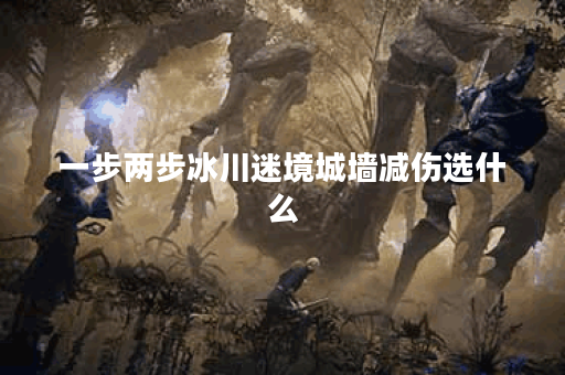 一步两步冰川迷境城墙减伤选什么
