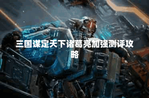 三国谋定天下诸葛亮加强测评攻略