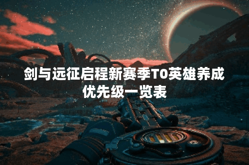 剑与远征启程新赛季T0英雄养成优先级一览表