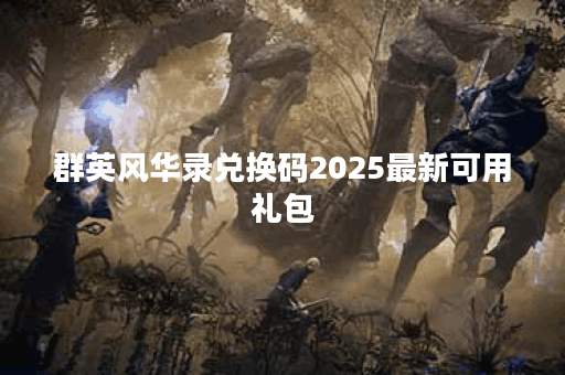群英风华录兑换码2025最新可用礼包