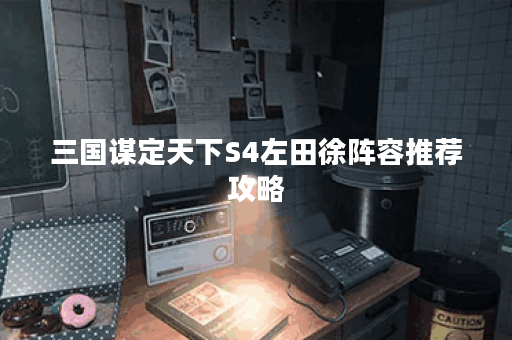 三国谋定天下S4左田徐阵容推荐攻略