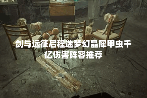 剑与远征启程迷梦幻晶犀甲虫千亿伤害阵容推荐