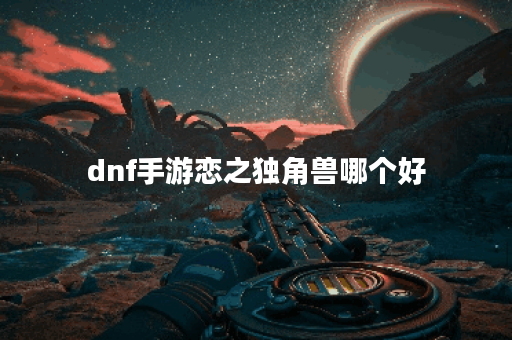 dnf手游恋之独角兽哪个好