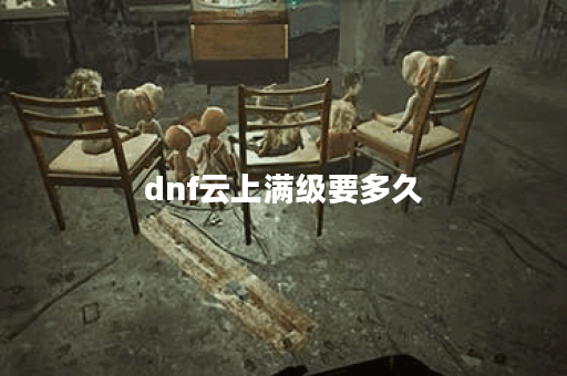 dnf云上满级要多久