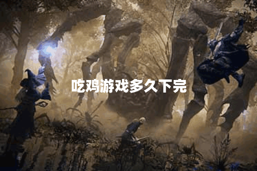 吃鸡游戏多久下完