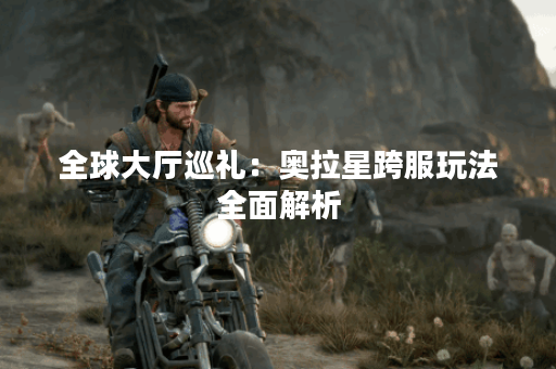 全球大厅巡礼：奥拉星跨服玩法全面解析