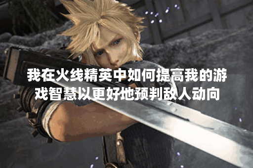 我在火线精英中如何提高我的游戏智慧以更好地预判敌人动向？
