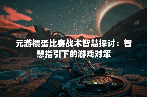 元游掼蛋比赛战术智慧探讨：智慧指引下的游戏对策