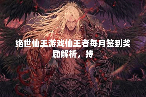 绝世仙王游戏仙王者每月签到奖励解析，持