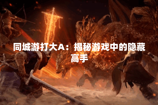 同城游打大A：揭秘游戏中的隐藏高手