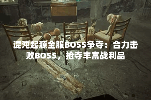 混沌起源全服BOSS争夺:合力击败BOSS,抢夺丰富战利品 混沌起源全服BOSS争夺:合力击败BOSS,抢夺丰富战利品