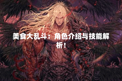 美食大乱斗：角色介绍与技能解析！