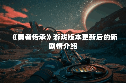 《勇者传承》游戏版本更新后的新剧情介绍