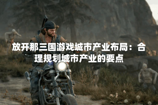 放开那三国游戏城市产业布局：合理规划城市产业的要点