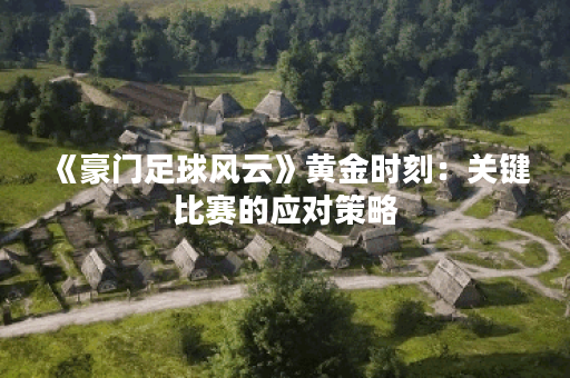 《豪门足球风云》黄金时刻：关键比赛的应对策略