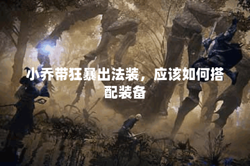 小乔带狂暴出法装，应该如何搭配装备？