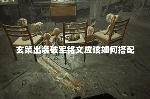 玄策出装破军铭文应该如何搭配？