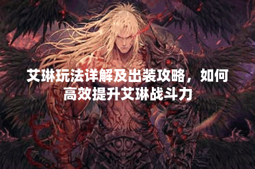 艾琳玩法详解及出装攻略，如何高效提升艾琳战斗力？