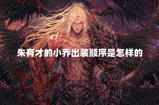 朱有才的小乔出装顺序是怎样的？小乔在朱有才手中应该怎么搭配装备？