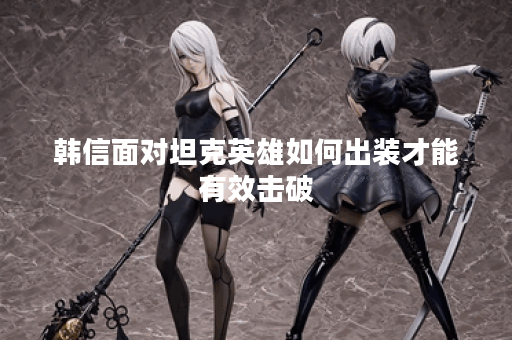 韩信面对坦克英雄如何出装才能有效击破?如何搭配装备应对肉盾型敌人? 韩信面对坦克英雄如何出装才能有效击破?如何搭配装备应对肉盾型敌人?