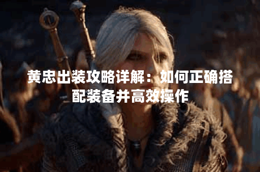 黄忠出装攻略详解：如何正确搭配装备并高效操作？