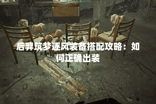 后羿筑梦逐风装备搭配攻略：如何正确出装？