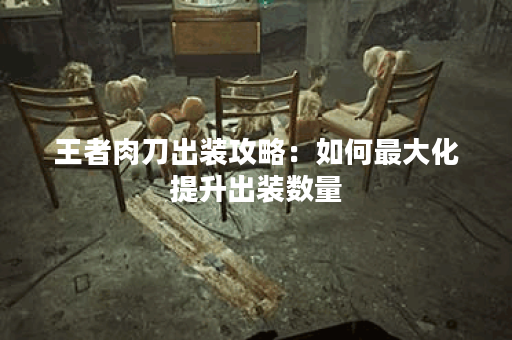 王者肉刀出装攻略：如何最大化提升出装数量？