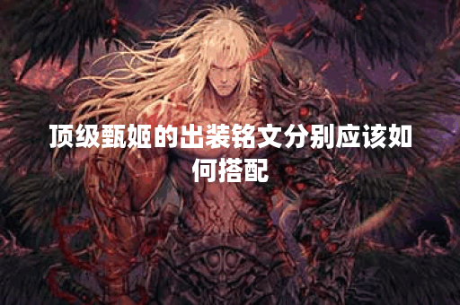 顶级甄姬的出装铭文分别应该如何搭配？